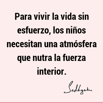 Para vivir la vida sin esfuerzo, los niños necesitan una atmósfera que nutra la fuerza