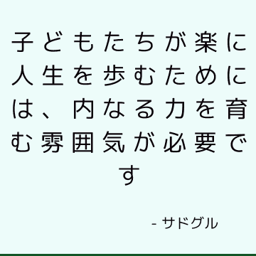 子どもたちが楽に人生を歩むためには、内なる力を育む雰囲気が必要です