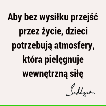 Aby bez wysiłku przejść przez życie, dzieci potrzebują atmosfery, która pielęgnuje wewnętrzną siłę