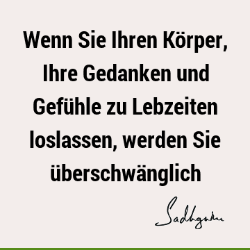 Wenn Sie Ihren Körper, Ihre Gedanken und Gefühle zu Lebzeiten loslassen, werden Sie überschwä