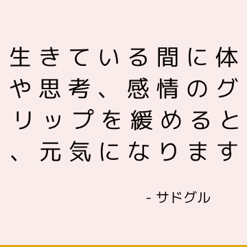 生きている間に体や思考、感情のグリップを緩めると、元気になります