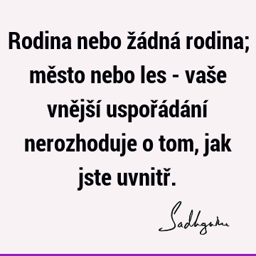 Rodina nebo žádná rodina; město nebo les - vaše vnější uspořádání nerozhoduje o tom, jak jste uvnitř