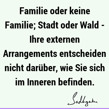 Familie oder keine Familie; Stadt oder Wald - Ihre externen Arrangements entscheiden nicht darüber, wie Sie sich im Inneren