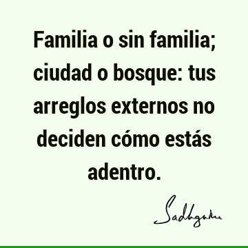 Familia o sin familia; ciudad o bosque: tus arreglos externos no deciden cómo estás