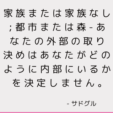 家族または家族なし; 都市または森-あなたの外部の取り決めはあなたがどのように内部にいるかを決定しません。