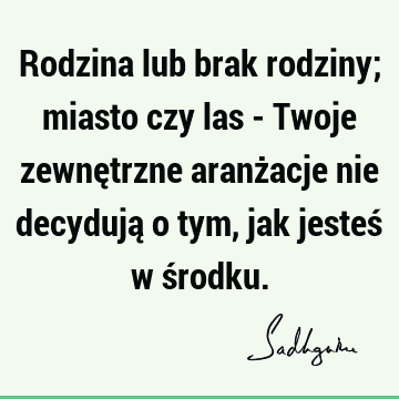 Rodzina lub brak rodziny; miasto czy las - Twoje zewnętrzne aranżacje nie decydują o tym, jak jesteś w ś