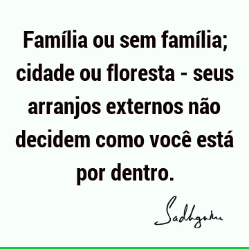 Família ou sem família; cidade ou floresta - seus arranjos externos não decidem como você está por