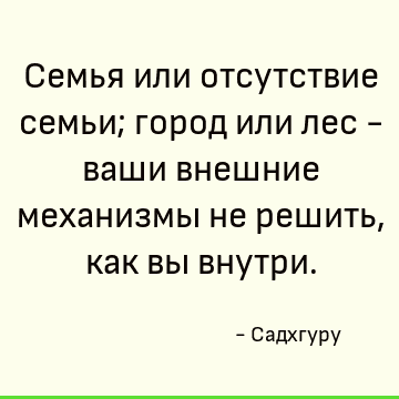 Семья или отсутствие семьи; город или лес - ваши внешние механизмы не решить, как вы внутри
