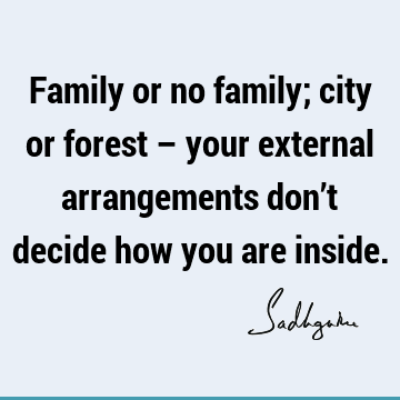 Family or no family; city or forest – your external arrangements don’t decide how you are