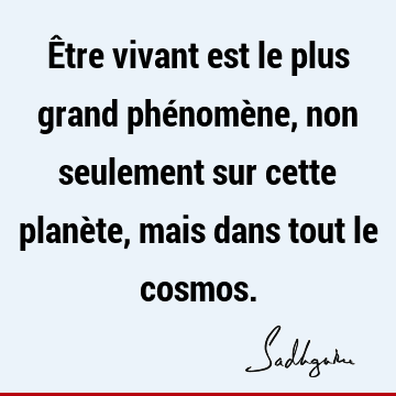 Être vivant est le plus grand phénomène, non seulement sur cette planète, mais dans tout le