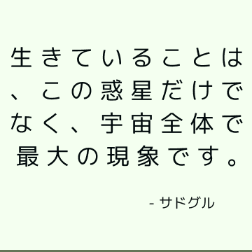 生きていることは、この惑星だけでなく、宇宙全体で最大の現象です。