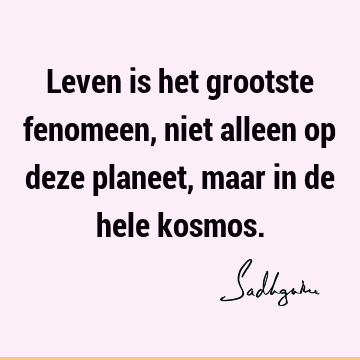 Leven is het grootste fenomeen, niet alleen op deze planeet, maar in de hele