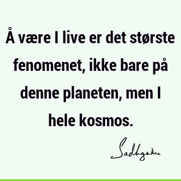 Å være i live er det største fenomenet, ikke bare på denne planeten, men i hele