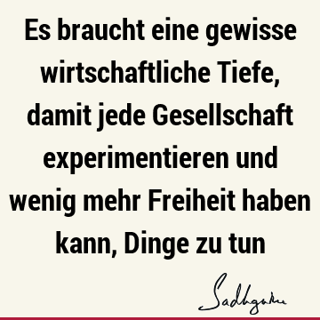 Es braucht eine gewisse wirtschaftliche Tiefe, damit jede Gesellschaft experimentieren und wenig mehr Freiheit haben kann, Dinge zu