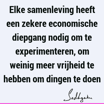 Elke samenleving heeft een zekere economische diepgang nodig om te experimenteren, om weinig meer vrijheid te hebben om dingen te