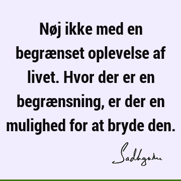 Nøj ikke med en begrænset oplevelse af livet. Hvor der er en begrænsning, er der en mulighed for at bryde