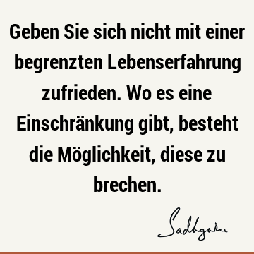 Geben Sie sich nicht mit einer begrenzten Lebenserfahrung zufrieden. Wo es eine Einschränkung gibt, besteht die Möglichkeit, diese zu