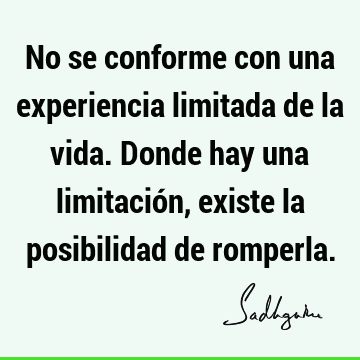 No se conforme con una experiencia limitada de la vida. Donde hay una limitación, existe la posibilidad de