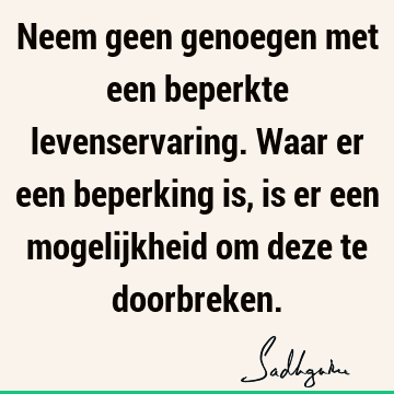 Neem geen genoegen met een beperkte levenservaring. Waar er een beperking is, is er een mogelijkheid om deze te