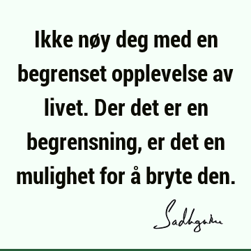 Ikke nøy deg med en begrenset opplevelse av livet. Der det er en begrensning, er det en mulighet for å bryte