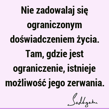 Nie zadowalaj się ograniczonym doświadczeniem życia. Tam, gdzie jest ograniczenie, istnieje możliwość jego