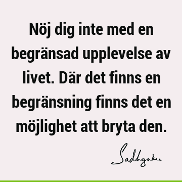 Nöj dig inte med en begränsad upplevelse av livet. Där det finns en begränsning finns det en möjlighet att bryta