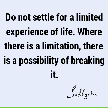 Do not settle for a limited experience of life. Where there is a limitation, there is a possibility of breaking