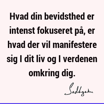 Hvad din bevidsthed er intenst fokuseret på, er hvad der vil manifestere sig i dit liv og i verdenen omkring