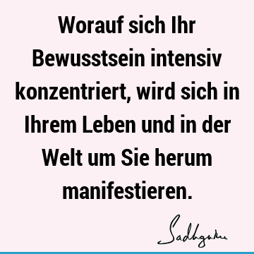 Worauf sich Ihr Bewusstsein intensiv konzentriert, wird sich in Ihrem Leben und in der Welt um Sie herum