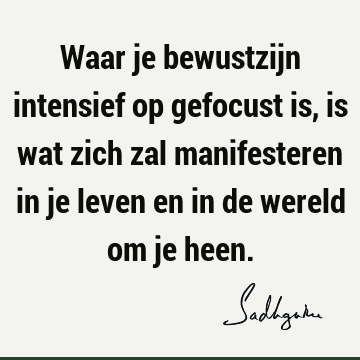 Waar je bewustzijn intensief op gefocust is, is wat zich zal manifesteren in je leven en in de wereld om je