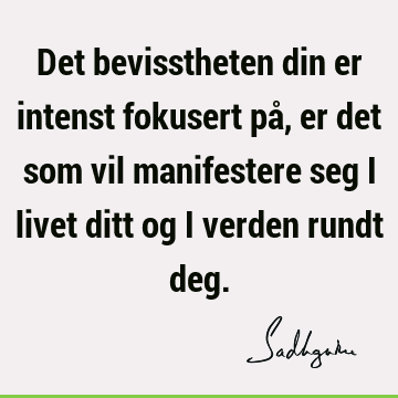 Det bevisstheten din er intenst fokusert på, er det som vil manifestere seg i livet ditt og i verden rundt