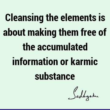 Cleansing the elements is about making them free of the accumulated information or karmic