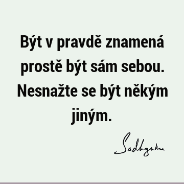 Být v pravdě znamená prostě být sám sebou. Nesnažte se být někým jiný