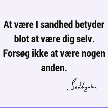 At være i sandhed betyder blot at være dig selv. Forsøg ikke at være nogen