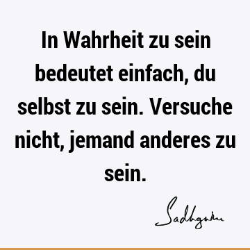 In Wahrheit zu sein bedeutet einfach, du selbst zu sein. Versuche nicht, jemand anderes zu