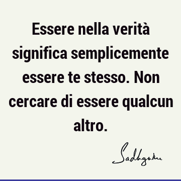 Essere nella verità significa semplicemente essere te stesso. Non cercare di essere qualcun