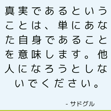 真実であるということは、単にあなた自身であることを意味します。 他人になろうとしないでください。