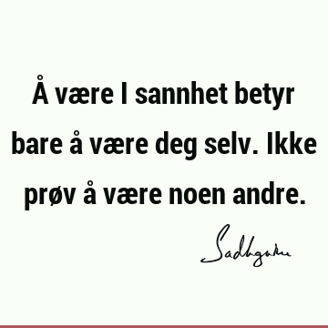 Å være i sannhet betyr bare å være deg selv. Ikke prøv å være noen