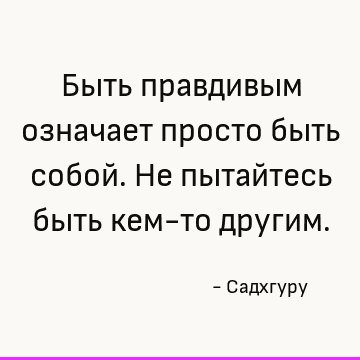 Быть правдивым означает просто быть собой. Не пытайтесь быть кем-то другим