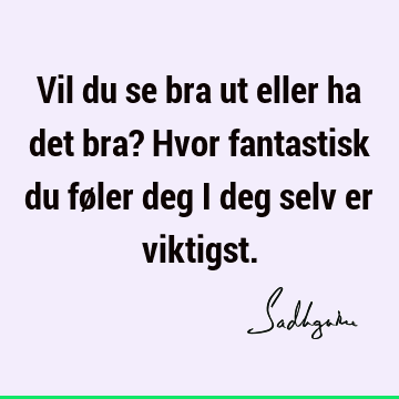 Vil du se bra ut eller ha det bra? Hvor fantastisk du føler deg i deg selv er