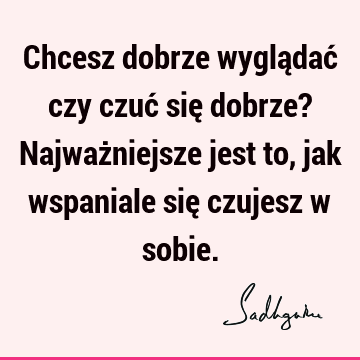 Chcesz dobrze wyglądać czy czuć się dobrze? Najważniejsze jest to, jak wspaniale się czujesz w