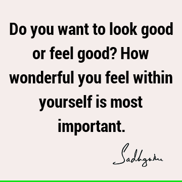 Do you want to look good or feel good? How wonderful you feel within yourself is most