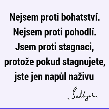 Nejsem proti bohatství. Nejsem proti pohodlí. Jsem proti stagnaci, protože pokud stagnujete, jste jen napůl naž