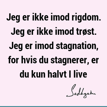 Jeg er ikke imod rigdom. Jeg er ikke imod trøst. Jeg er imod stagnation, for hvis du stagnerer, er du kun halvt i