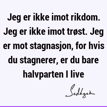 Jeg er ikke imot rikdom. Jeg er ikke imot trøst. Jeg er mot stagnasjon, for hvis du stagnerer, er du bare halvparten i