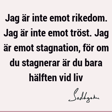 Jag är inte emot rikedom. Jag är inte emot tröst. Jag är emot stagnation, för om du stagnerar är du bara hälften vid