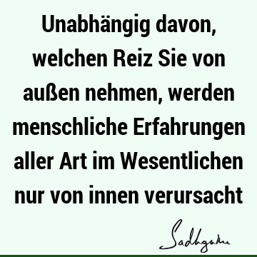 Unabhängig davon, welchen Reiz Sie von außen nehmen, werden menschliche Erfahrungen aller Art im Wesentlichen nur von innen