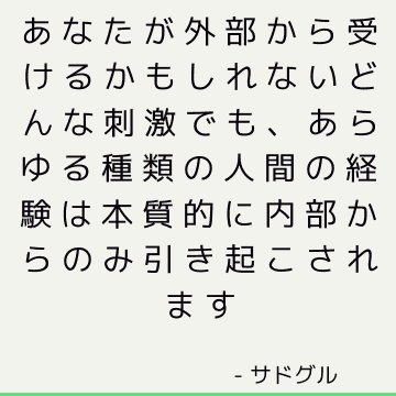 あなたが外部から受けるかもしれないどんな刺激でも、あらゆる種類の人間の経験は本質的に内部からのみ引き起こされます