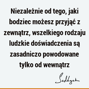 Niezależnie od tego, jaki bodziec możesz przyjąć z zewnątrz, wszelkiego rodzaju ludzkie doświadczenia są zasadniczo powodowane tylko od wewną