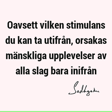 Oavsett vilken stimulans du kan ta utifrån, orsakas mänskliga upplevelser av alla slag bara inifrå